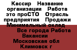 Кассир › Название организации ­ Работа-это проСТО › Отрасль предприятия ­ Продажи › Минимальный оклад ­ 8 840 - Все города Работа » Вакансии   . Московская обл.,Климовск г.